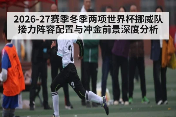 2026-27赛季冬季两项世界杯挪威队接力阵容配置与冲金前景深度分析